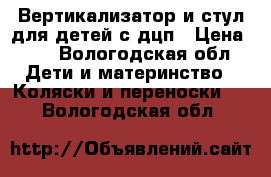 Вертикализатор и стул для детей с дцп › Цена ­ 0 - Вологодская обл. Дети и материнство » Коляски и переноски   . Вологодская обл.